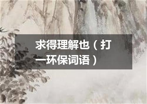 求得理解也（打一环保词语）