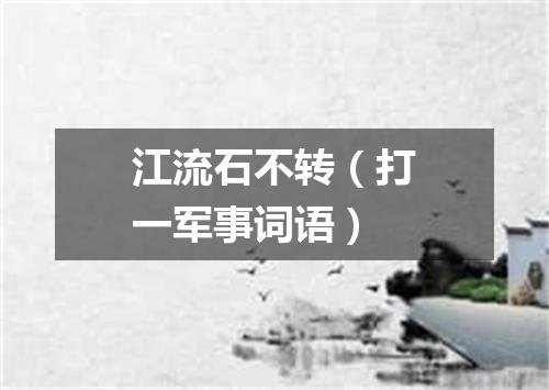 江流石不转（打一军事词语）