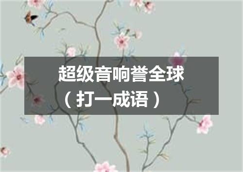 超级音响誉全球（打一成语）