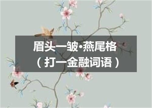 眉头一皱·燕尾格（打一金融词语）