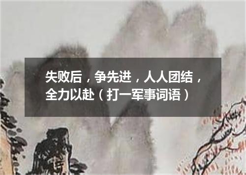 失败后，争先进，人人团结，全力以赴（打一军事词语）