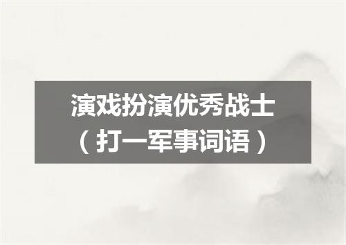 演戏扮演优秀战士（打一军事词语）