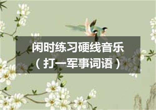 闲时练习硬线音乐（打一军事词语）