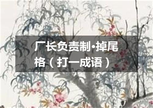 厂长负责制·掉尾格（打一成语）