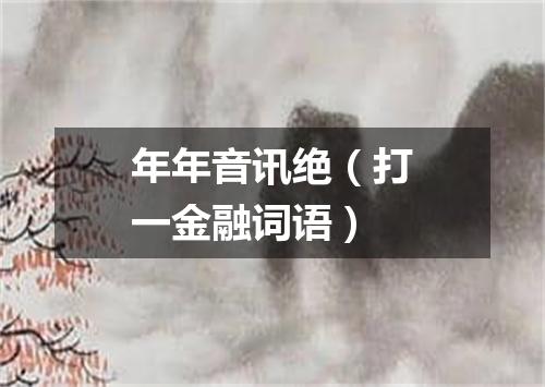 年年音讯绝（打一金融词语）