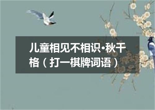 儿童相见不相识·秋千格（打一棋牌词语）