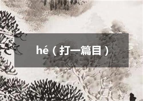 hé（打一篇目）