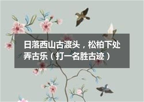 日落西山古渡头，松柏下处弄古乐（打一名胜古迹）