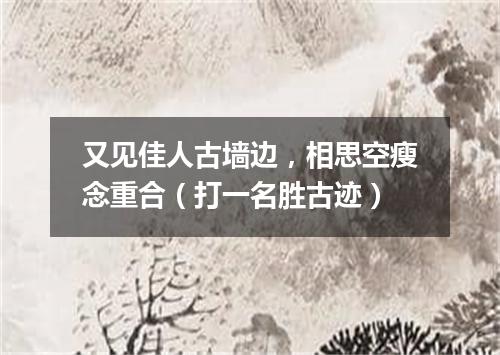 又见佳人古墙边，相思空瘦念重合（打一名胜古迹）