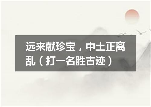 远来献珍宝，中土正离乱（打一名胜古迹）