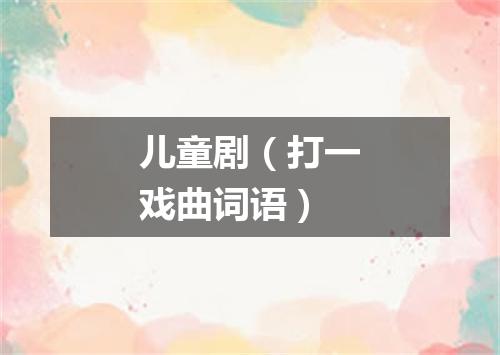 儿童剧（打一戏曲词语）