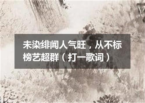 未染绯闻人气旺，从不标榜艺超群（打一歌词）