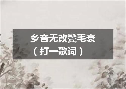 乡音无改鬓毛衰（打一歌词）