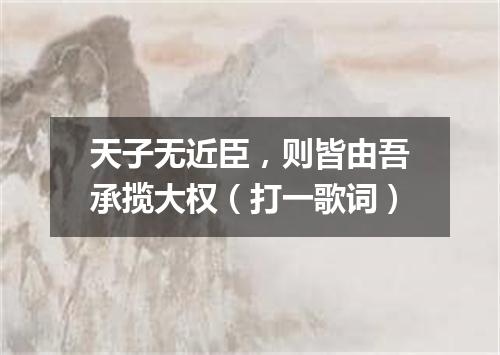 天子无近臣，则皆由吾承揽大权（打一歌词）