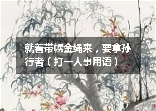 就着带幌金绳来，要拿孙行者（打一人事用语）