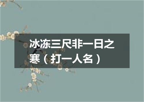 冰冻三尺非一日之寒（打一人名）