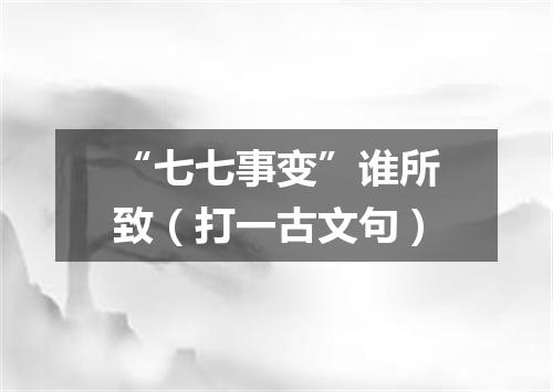 “七七事变”谁所致（打一古文句）