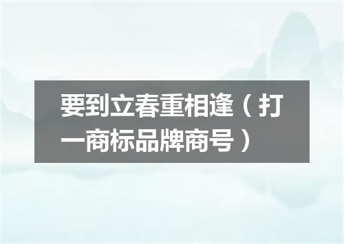 要到立春重相逢（打一商标品牌商号）