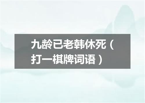 九龄已老韩休死（打一棋牌词语）