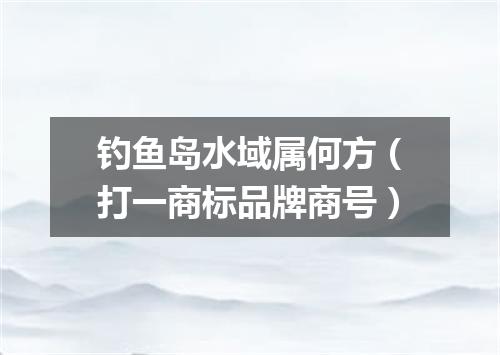 钓鱼岛水域属何方（打一商标品牌商号）