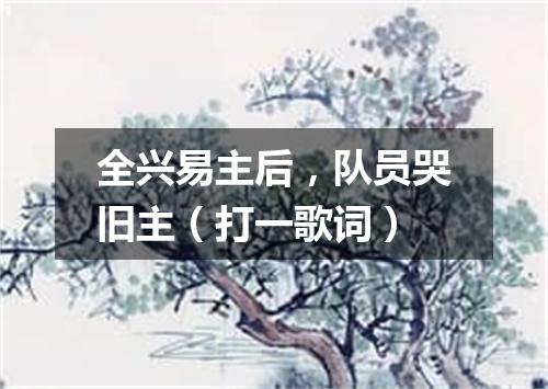 全兴易主后，队员哭旧主（打一歌词）