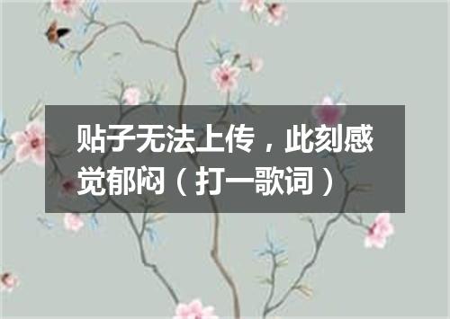 贴子无法上传，此刻感觉郁闷（打一歌词）