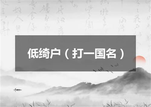 低绮户（打一国名）