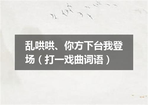 乱哄哄、你方下台我登场（打一戏曲词语）