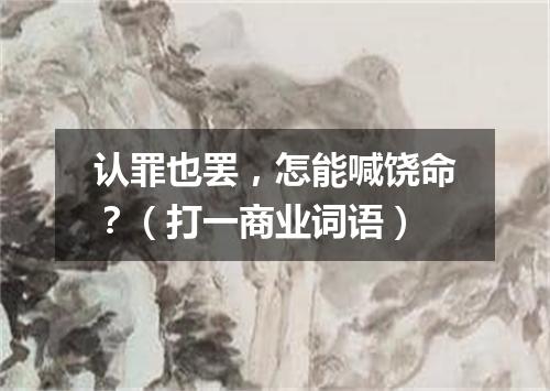 认罪也罢，怎能喊饶命？（打一商业词语）