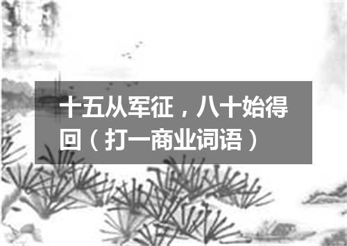 十五从军征，八十始得回（打一商业词语）