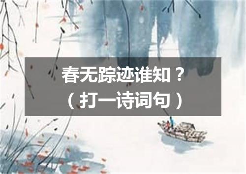 春无踪迹谁知？（打一诗词句）