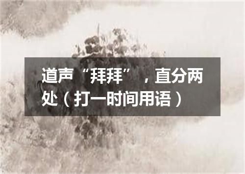 道声“拜拜”，直分两处（打一时间用语）