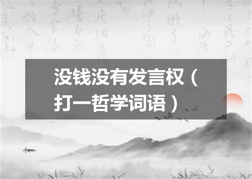 没钱没有发言权（打一哲学词语）