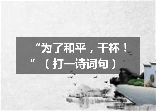 “为了和平，干杯！”（打一诗词句）