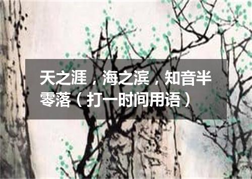 天之涯，海之滨，知音半零落（打一时间用语）