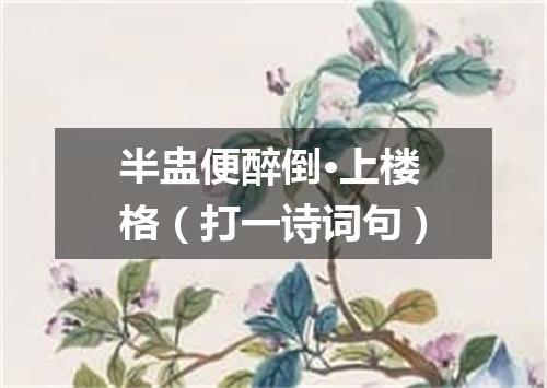 半盅便醉倒·上楼格（打一诗词句）