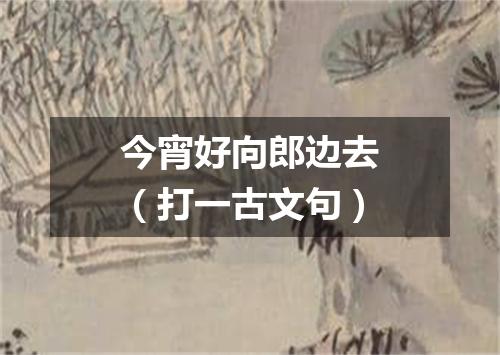 今宵好向郎边去（打一古文句）