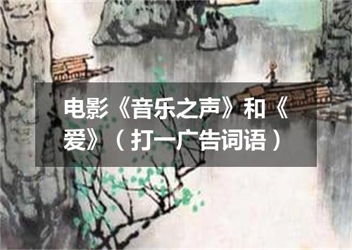 电影《音乐之声》和《爱》（打一广告词语）