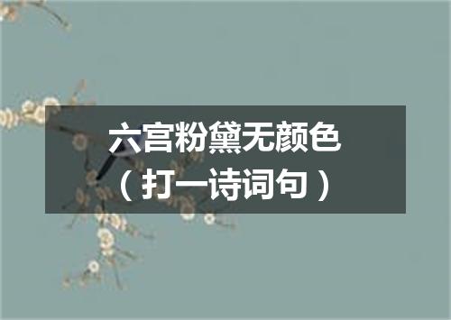 六宫粉黛无颜色（打一诗词句）