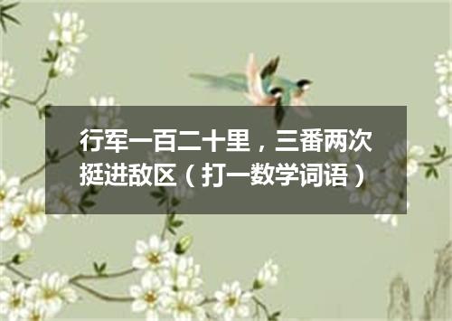 行军一百二十里，三番两次挺进敌区（打一数学词语）