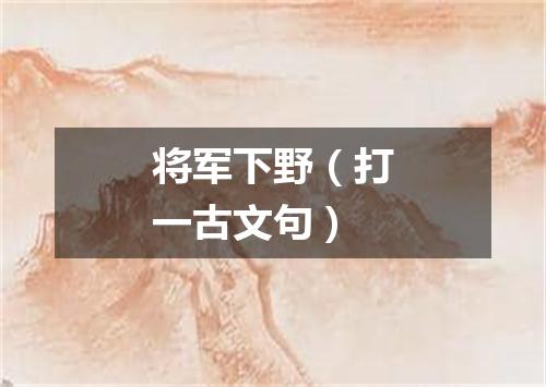 将军下野（打一古文句）