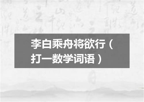 李白乘舟将欲行（打一数学词语）