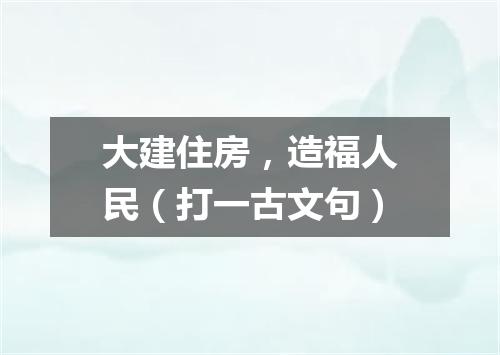 大建住房，造福人民（打一古文句）