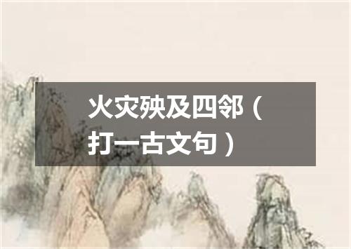 火灾殃及四邻（打一古文句）