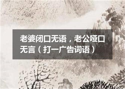 老婆闭口无语，老公哑口无言（打一广告词语）