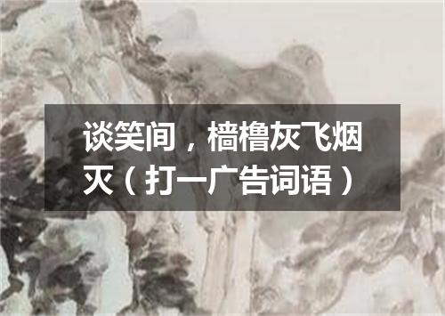 谈笑间，樯橹灰飞烟灭（打一广告词语）