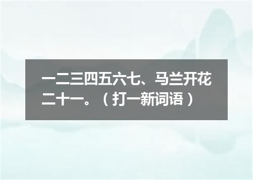 一二三四五六七、马兰开花二十一。（打一新词语）