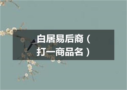 白居易后裔（打一商品名）