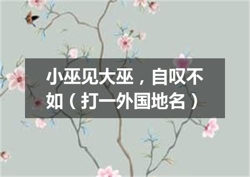 小巫见大巫，自叹不如（打一外国地名）