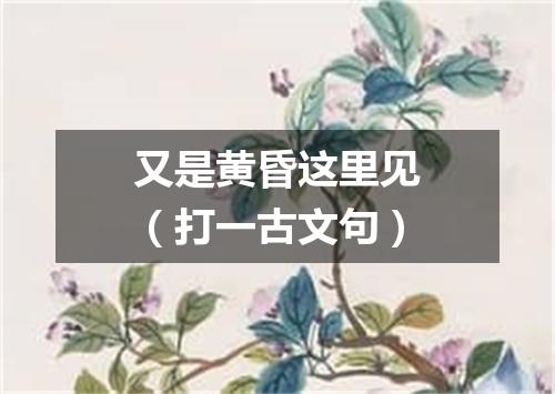 又是黄昏这里见（打一古文句）